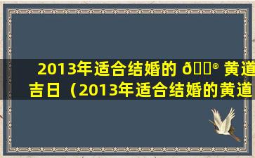 2013年适合结婚的 💮 黄道吉日（2013年适合结婚的黄道吉日有 🌵 哪几天）